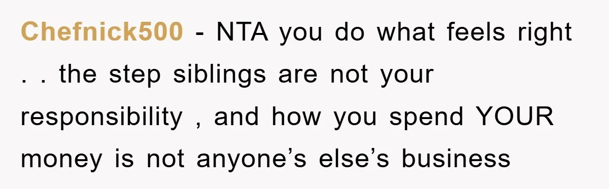 Chefnick500 − NTA you do what feels right . . the step siblings are not your responsibility , and how you spend YOUR money is not anyone’s else’s business