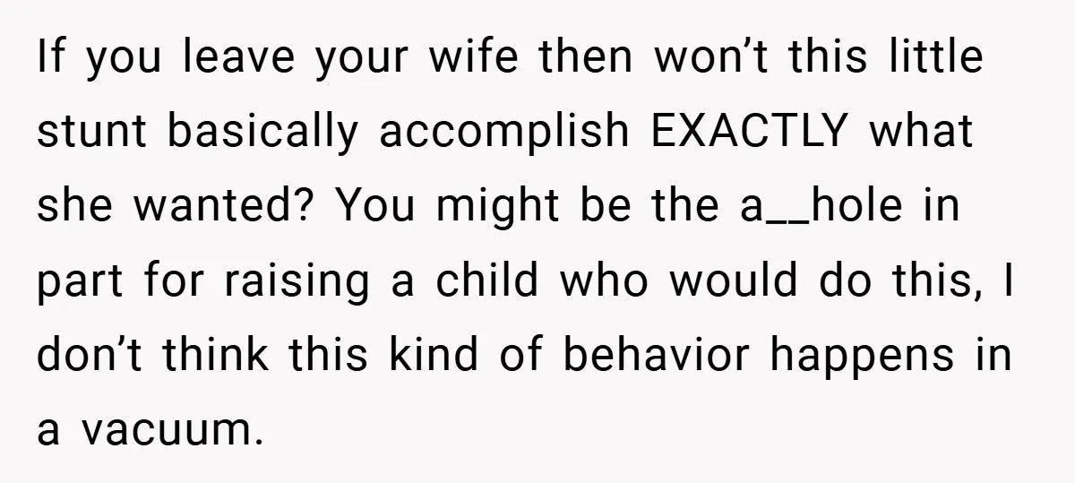 If you leave your wife then won’t this little stunt basically accomplish EXACTLY what she wanted? You might be the a__hole in part for raising a child who would do...