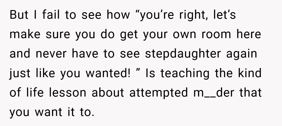 But I fail to see how “you’re right, let’s make sure you do get your own room here and never have to see stepdaughter again just like you wanted! ”...