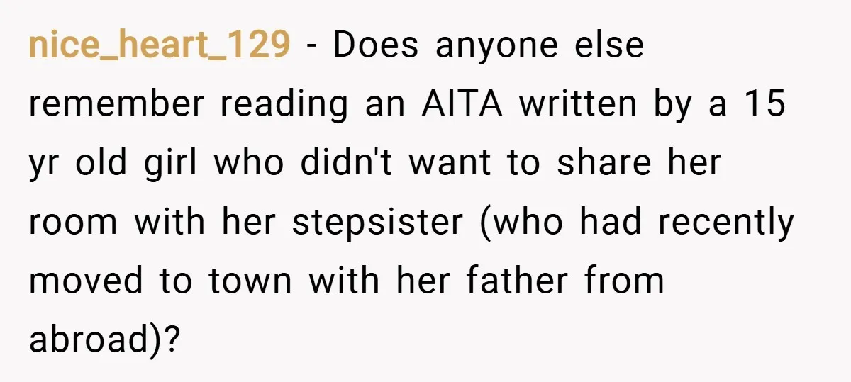 nice_heart_129 − Does anyone else remember reading an AITA written by a 15 yr old girl who didn't want to share her room with her stepsister (who had recently moved...