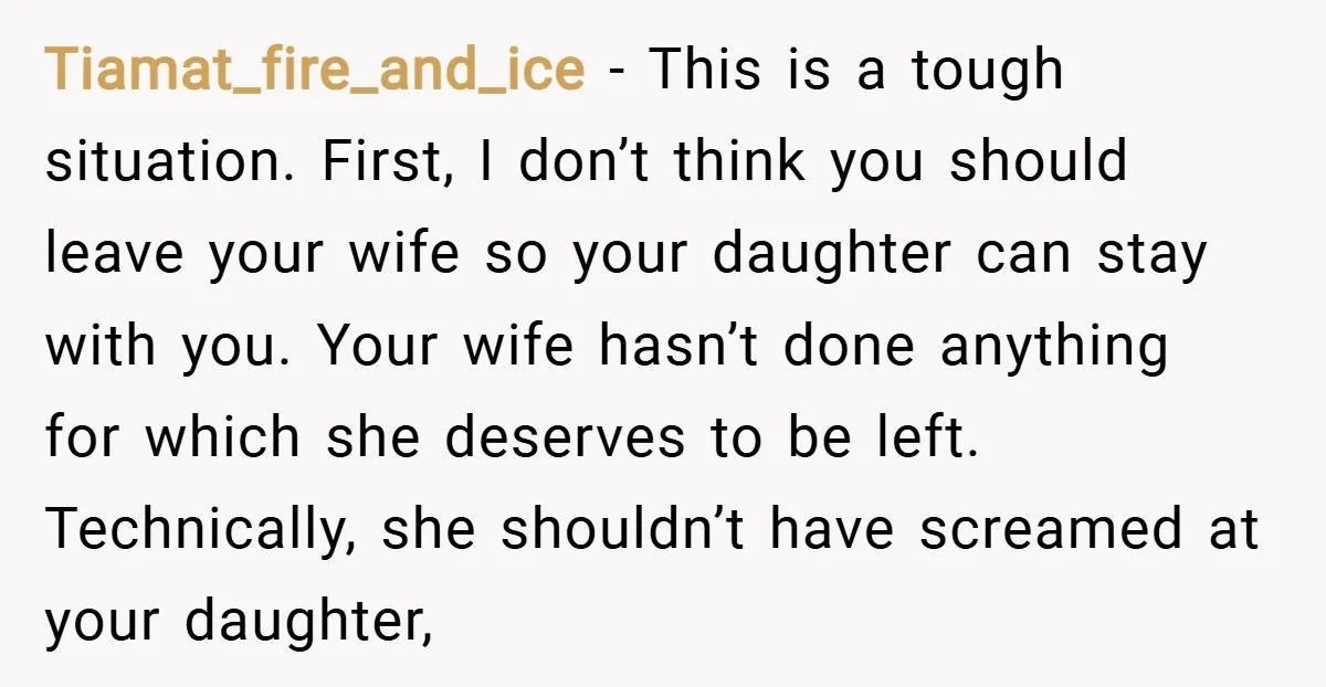 Tiamat_fire_and_ice − This is a tough situation. First, I don’t think you should leave your wife so your daughter can stay with you. Your wife hasn’t done anything for which...