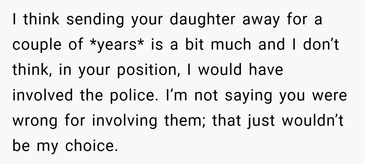 I think sending your daughter away for a couple of *years* is a bit much and I don’t think, in your position, I would have involved the police. I’m not...