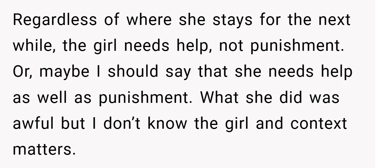 Regardless of where she stays for the next while, the girl needs help, not punishment. Or, maybe I should say that she needs help as well as punishment. What she...