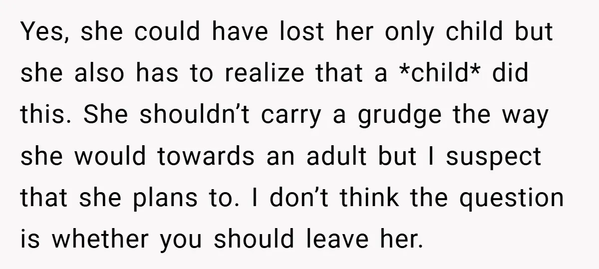 Yes, she could have lost her only child but she also has to realize that a *child* did this. She shouldn’t carry a grudge the way she would towards an...