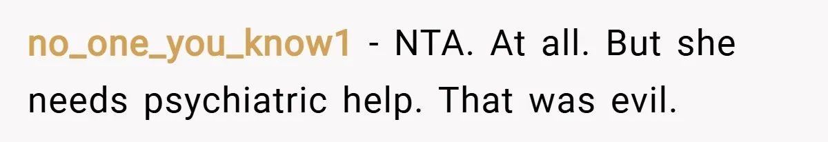 no_one_you_know1 − NTA. At all. But she needs psychiatric help. That was evil.