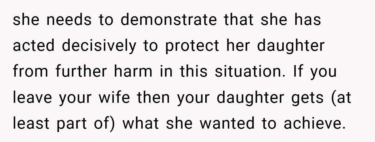 she needs to demonstrate that she has acted decisively to protect her daughter from further harm in this situation. If you leave your wife then your daughter gets (at least...