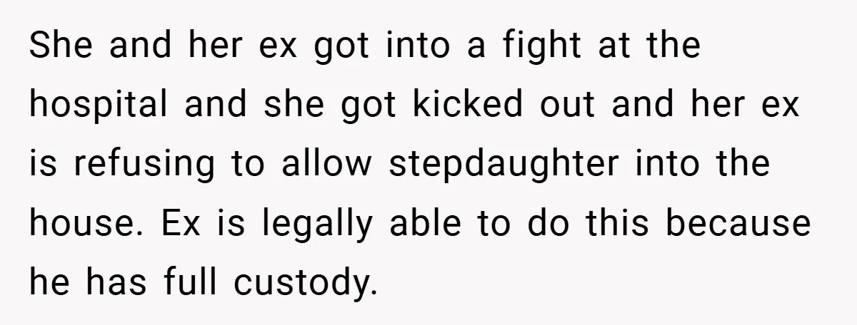 She and her ex got into a fight at the hospital and she got kicked out and her ex is refusing to allow stepdaughter into the house. Ex is legally...