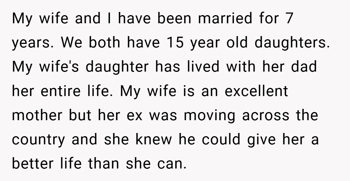 My wife and I have been married for 7 years. We both have 15 year old daughters. My wife's daughter has lived with her dad her entire life. My wife...