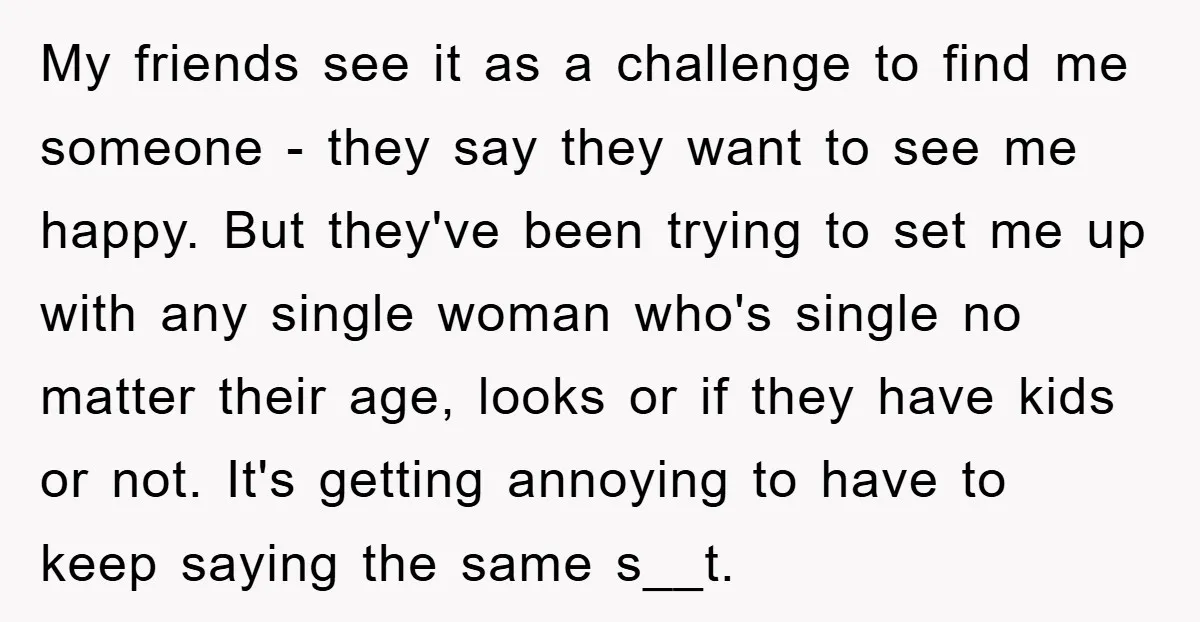 My friends see it as a challenge to find me someone - they say they want to see me happy. But they've been trying to set me up with any...