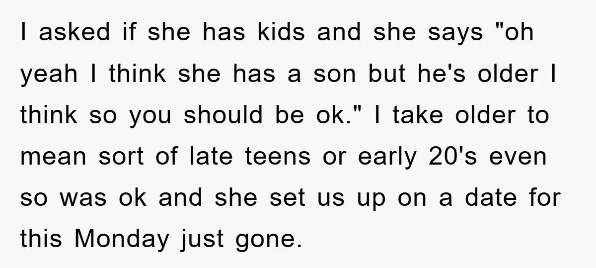 I asked if she has kids and she says "oh yeah I think she has a son but he's older I think so you should be ok." I take older...