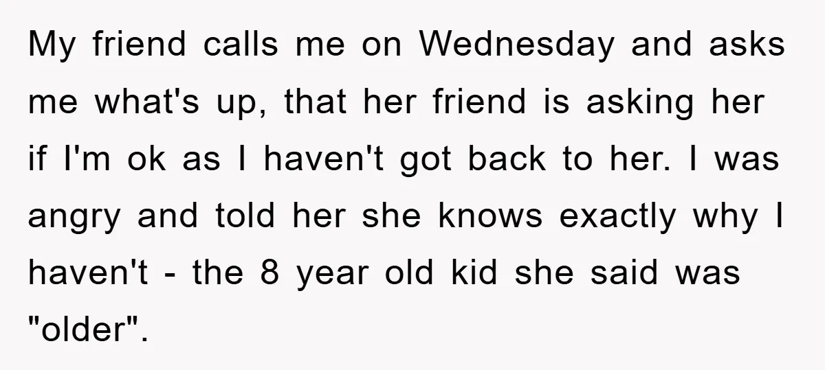My friend calls me on Wednesday and asks me what's up, that her friend is asking her if I'm ok as I haven't got back to her. I was angry...