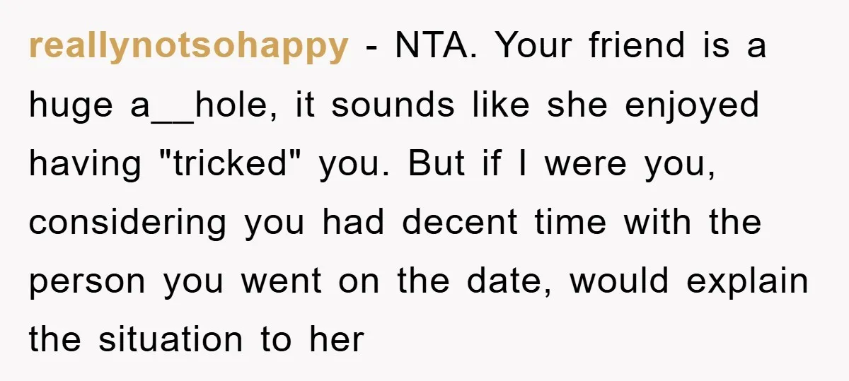 reallynotsohappy − NTA. Your friend is a huge a__hole, it sounds like she enjoyed having "tricked" you. But if I were you, considering you had decent time with the person...