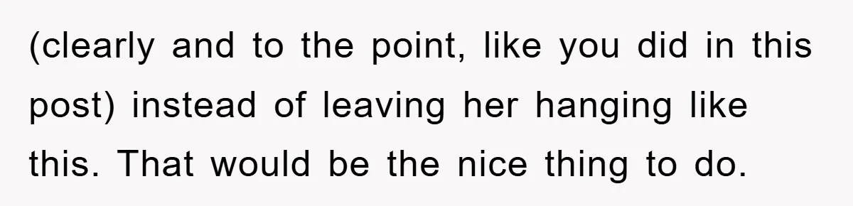 (clearly and to the point, like you did in this post) instead of leaving her hanging like this. That would be the nice thing to do.