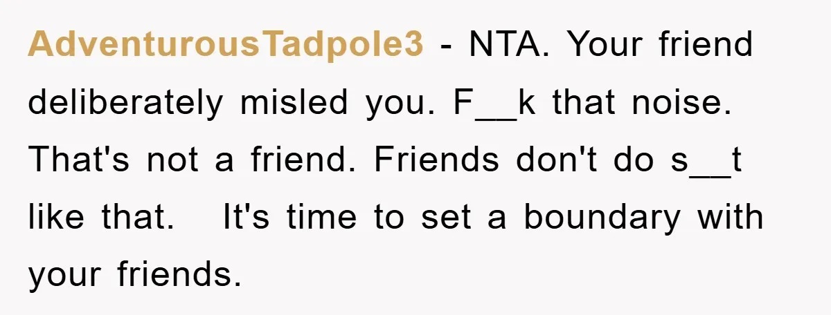 AdventurousTadpole3 − NTA. Your friend deliberately misled you. F__k that noise. That's not a friend. Friends don't do s__t like that. It's time to set a boundary with your friends.