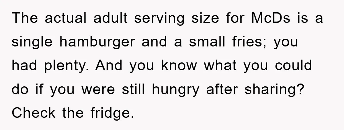 The actual adult serving size for McDs is a single hamburger and a small fries; you had plenty. And you know what you could do if you were still hungry...
