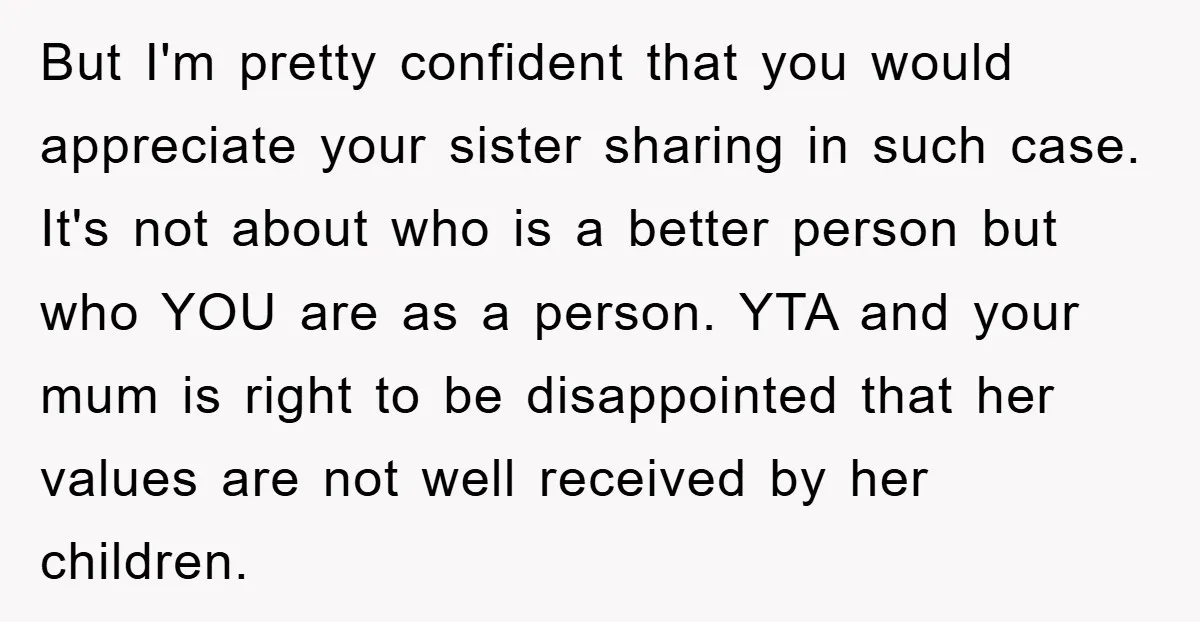 But I'm pretty confident that you would appreciate your sister sharing in such case. It's not about who is a better person but who YOU are as a person. YTA...