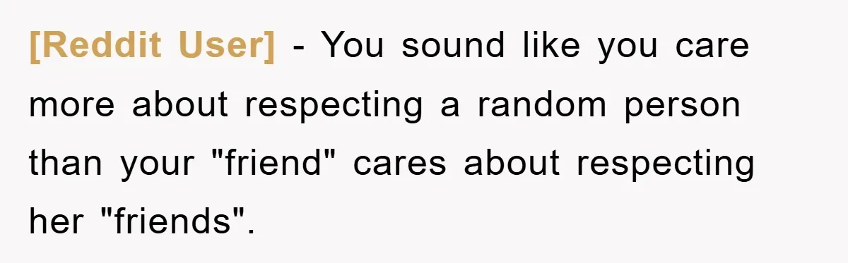 [Reddit User] − You sound like you care more about respecting a random person than your "friend" cares about respecting her "friends".