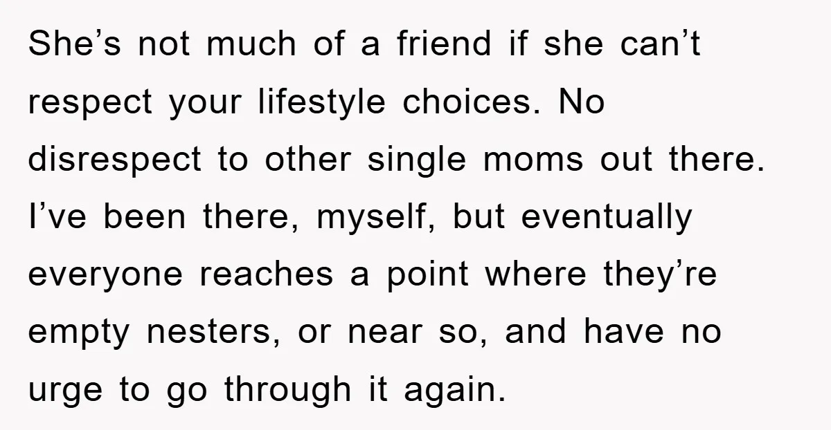 She’s not much of a friend if she can’t respect your lifestyle choices. No disrespect to other single moms out there. I’ve been there, myself, but eventually everyone reaches a...