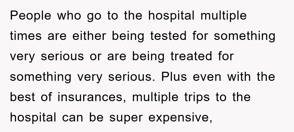 People who go to the hospital multiple times are either being tested for something very serious or are being treated for something very serious. Plus even with the best of...