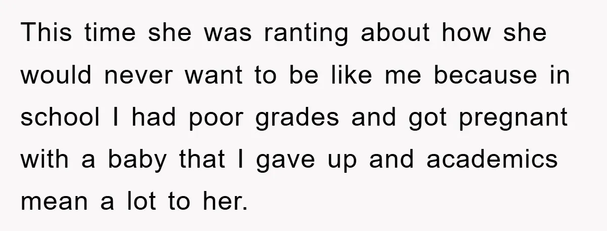 This time she was ranting about how she would never want to be like me because in school I had poor grades and got pregnant with a baby that I...