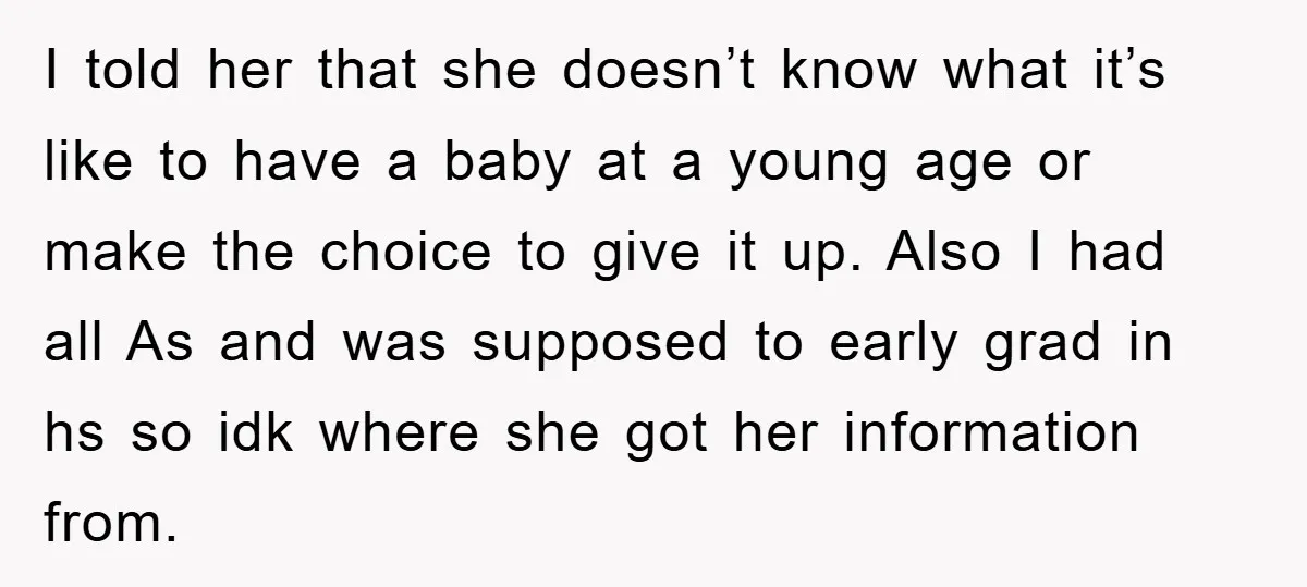 I told her that she doesn’t know what it’s like to have a baby at a young age or make the choice to give it up. Also I had all...