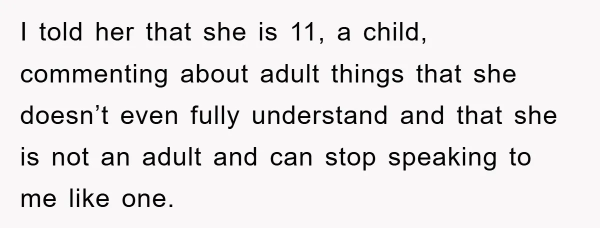I told her that she is 11, a child, commenting about adult things that she doesn’t even fully understand and that she is not an adult and can stop speaking...