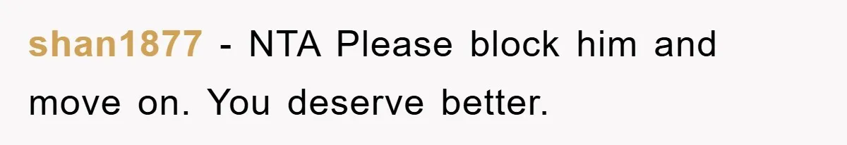 shan1877 − NTA Please block him and move on. You deserve better.