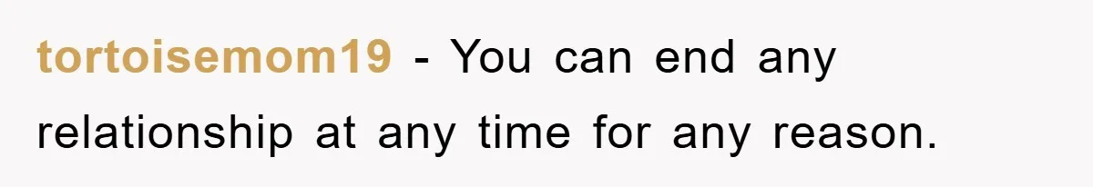 tortoisemom19 − You can end any relationship at any time for any reason.