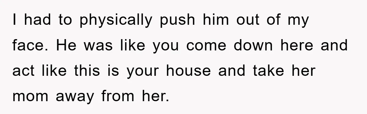 I had to physically push him out of my face. He was like you come down here and act like this is your house and take her mom away from...