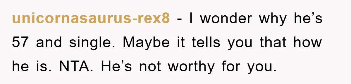unicornasaurus-rex8 − I wonder why he’s 57 and single. Maybe it tells you that how he is. NTA. He’s not worthy for you.
