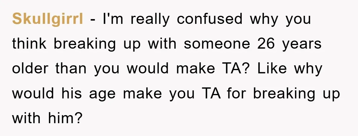 Skullgirrl − I'm really confused why you think breaking up with someone 26 years older than you would make TA? Like why would his age make you TA for breaking...