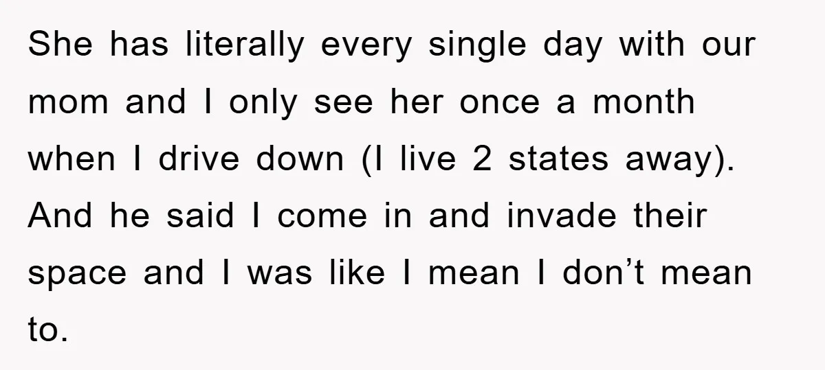 She has literally every single day with our mom and I only see her once a month when I drive down (I live 2 states away). And he said I...