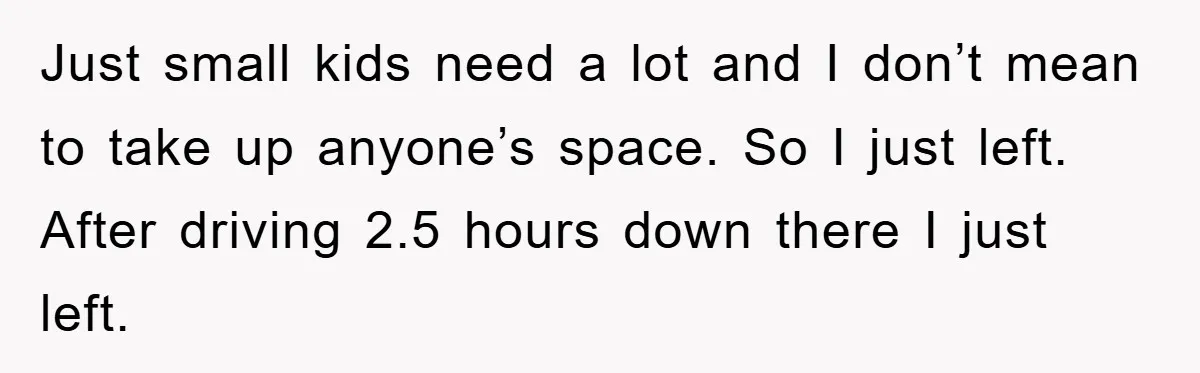 Just small kids need a lot and I don’t mean to take up anyone’s space. So I just left. After driving 2.5 hours down there I just left.