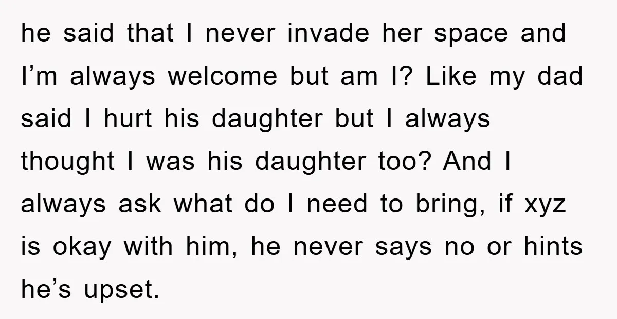 he said that I never invade her space and I’m always welcome but am I? Like my dad said I hurt his daughter but I always thought I was his...