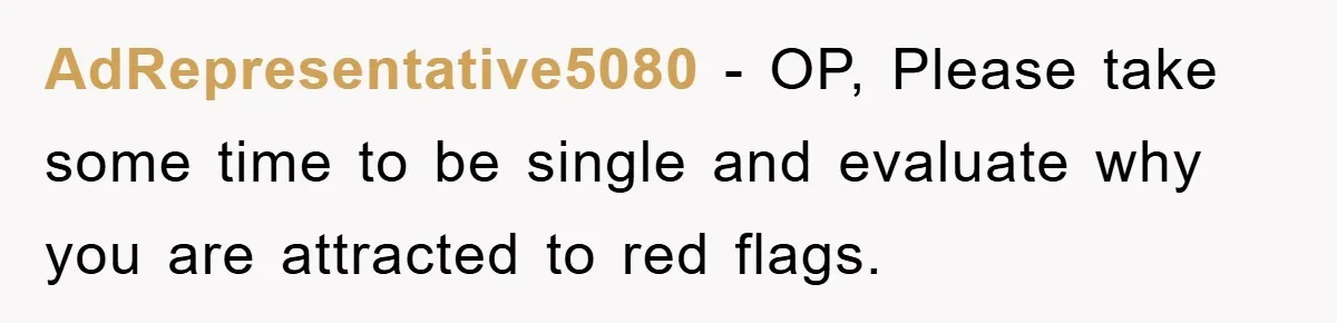 AdRepresentative5080 − OP, Please take some time to be single and evaluate why you are attracted to red flags.