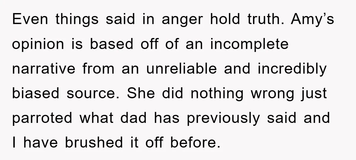 Even things said in anger hold truth. Amy’s opinion is based off of an incomplete narrative from an unreliable and incredibly biased source. She did nothing wrong just parroted what...