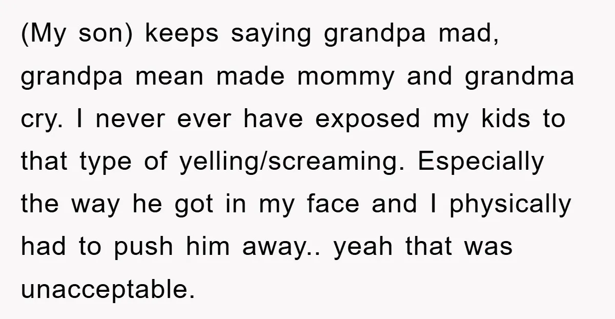 (My son) keeps saying grandpa mad, grandpa mean made mommy and grandma cry. I never ever have exposed my kids to that type of yelling/screaming. Especially the way he got...