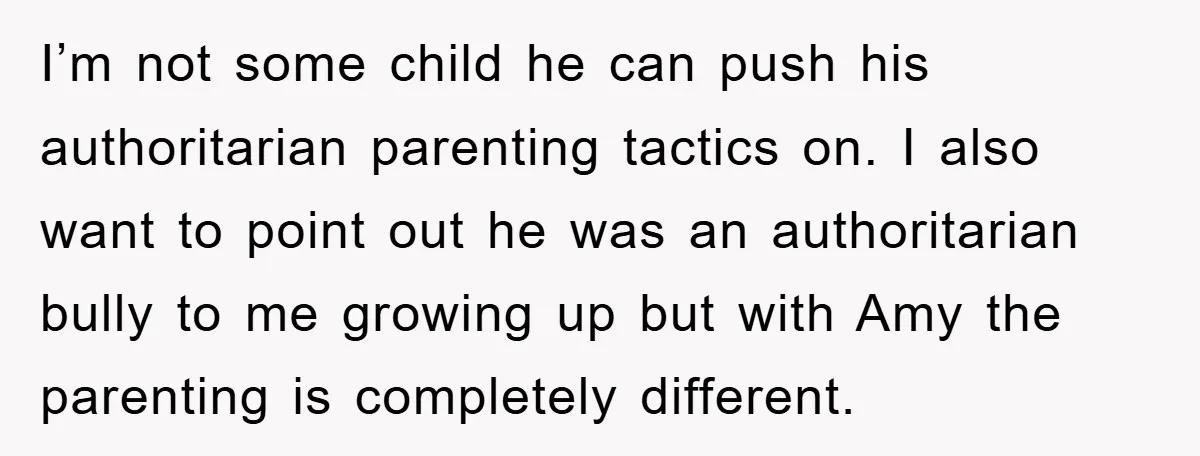 I’m not some child he can push his authoritarian parenting tactics on. I also want to point out he was an authoritarian bully to me growing up but with Amy...