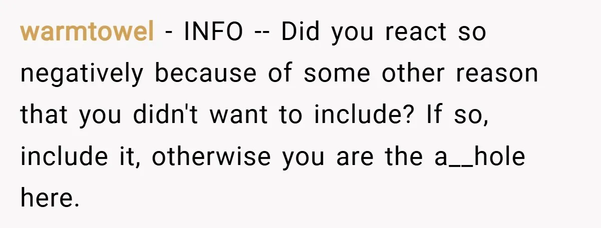 warmtowel − INFO -- Did you react so negatively because of some other reason that you didn't want to include? If so, include it, otherwise you are the a__hole here.