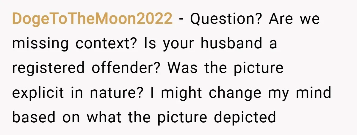 DogeToTheMoon2022 − Question? Are we missing context? Is your husband a registered offender? Was the picture explicit in nature? I might change my mind based on what the picture depicted