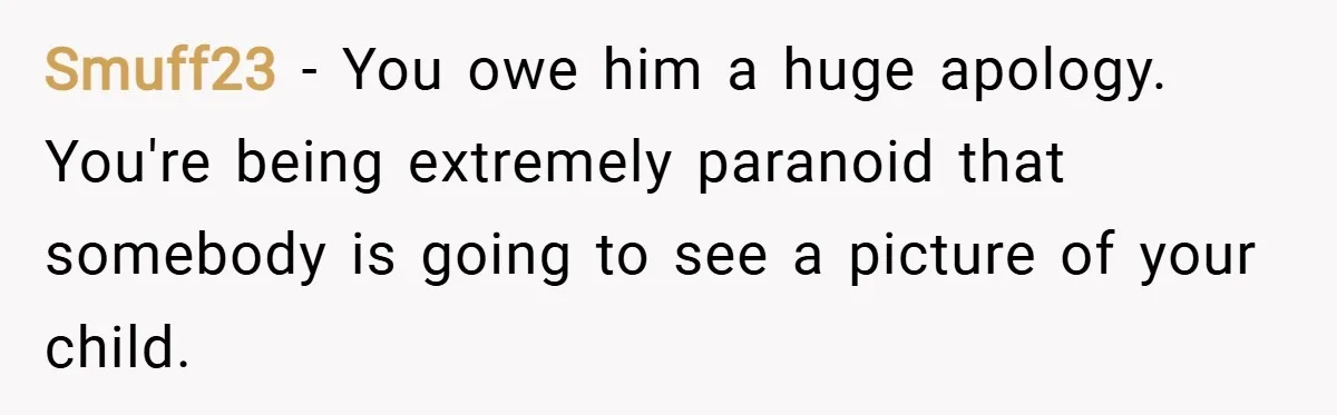 Smuff23 − You owe him a huge apology. You're being extremely paranoid that somebody is going to see a picture of your child.