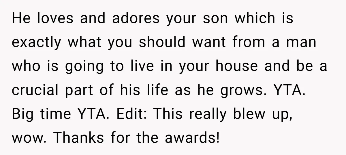 He loves and adores your son which is exactly what you should want from a man who is going to live in your house and be a crucial part of...