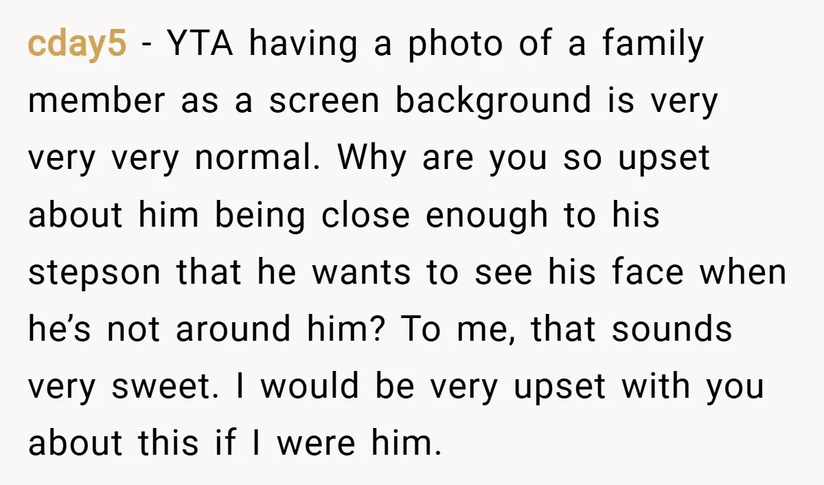 cday5 − YTA having a photo of a family member as a screen background is very very very normal. Why are you so upset about him being close enough to...