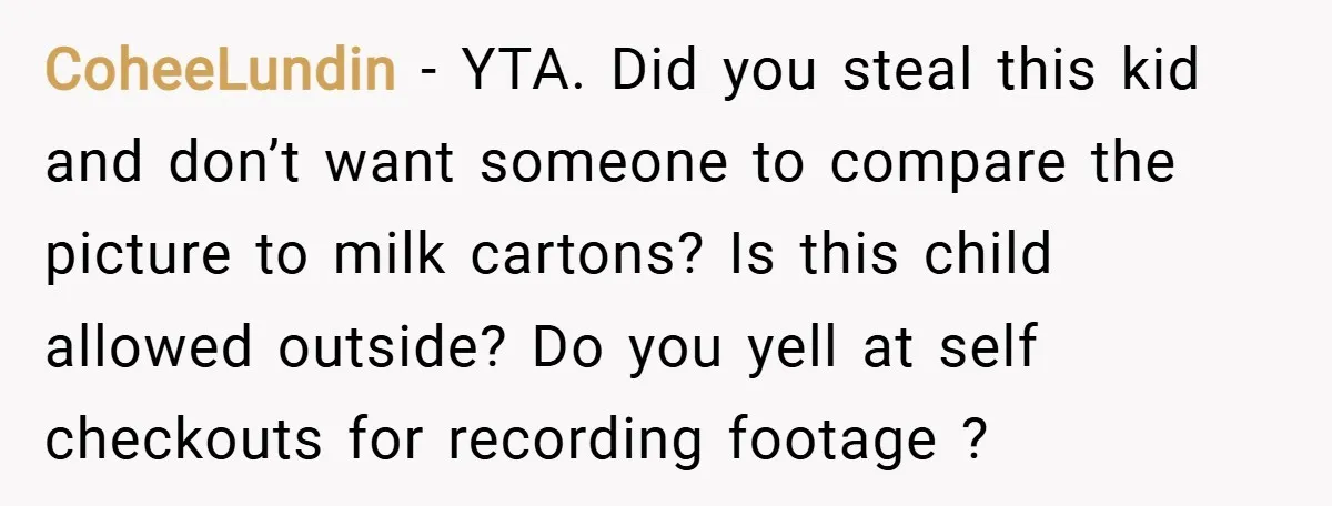 CoheeLundin − YTA. Did you steal this kid and don’t want someone to compare the picture to milk cartons? Is this child allowed outside? Do you yell at self checkouts...