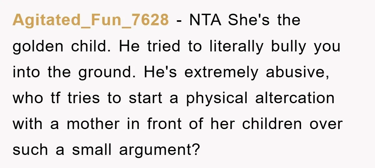Agitated_Fun_7628 − NTA She's the golden child. He tried to literally bully you into the ground. He's extremely abusive, who tf tries to start a physical altercation with a mother...