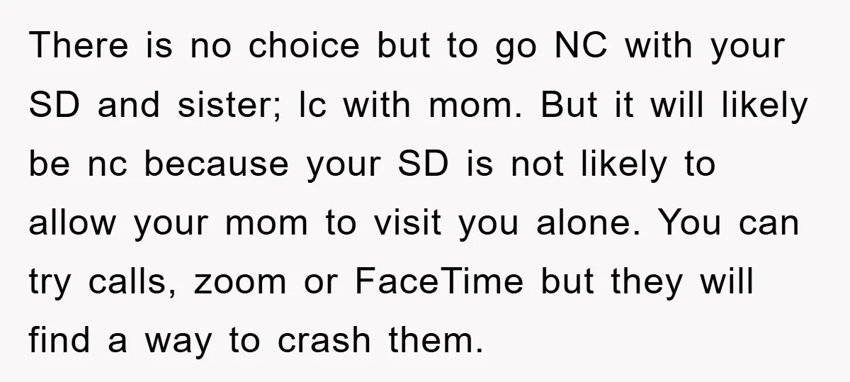 There is no choice but to go NC with your SD and sister; lc with mom. But it will likely be nc because your SD is not likely to allow...