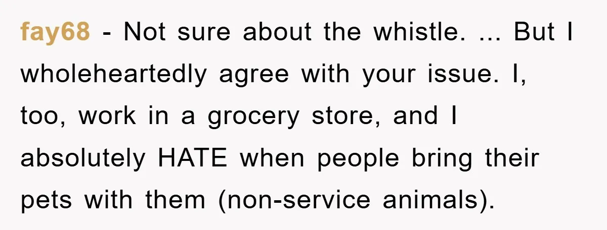 fay68 - Not sure about the whistle. ... But I wholeheartedly agree with your issue. I, too, work in a grocery store, and I absolutely HATE when people bring their...