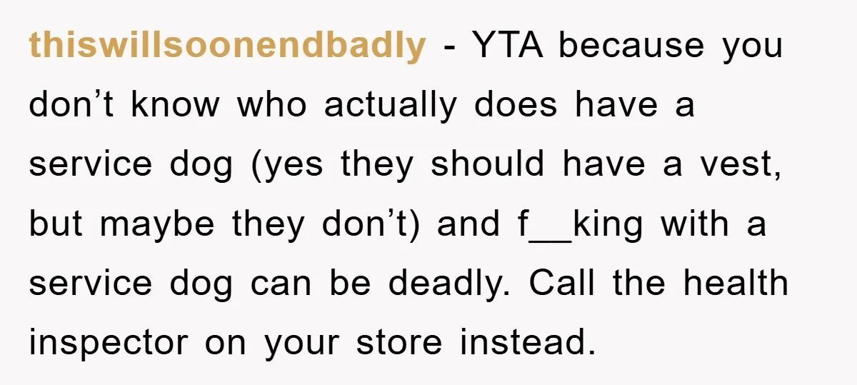 thiswillsoonendbadly - YTA because you don’t know who actually does have a service dog (yes they should have a vest, but maybe they don’t) and f__king with a service dog...