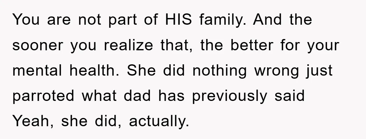 You are not part of HIS family. And the sooner you realize that, the better for your mental health. She did nothing wrong just parroted what dad has previously said...