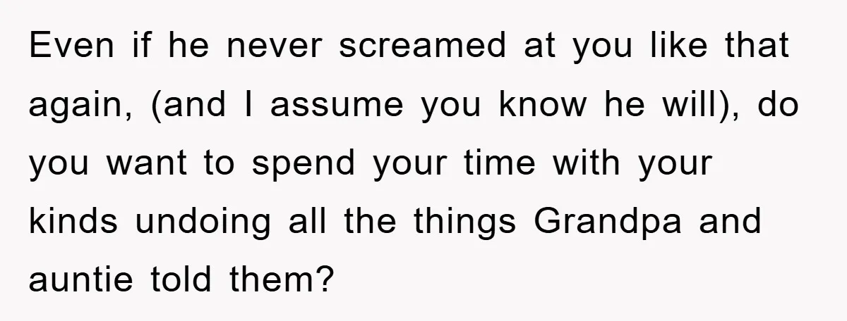 Even if he never screamed at you like that again, (and I assume you know he will), do you want to spend your time with your kinds undoing all the...